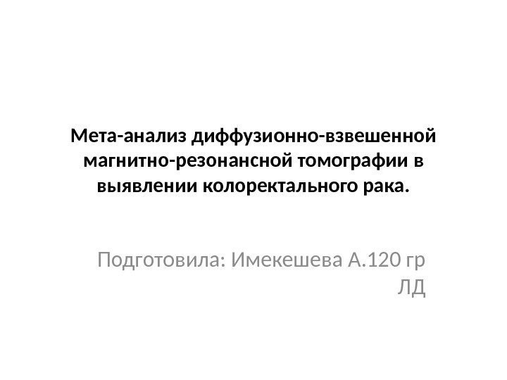 Мета-анализ диффузионно-взвешенной магнитно-резонансной томографии в выявлении колоректального рака. Подготовила: Имекешева А. 120 гр ЛД