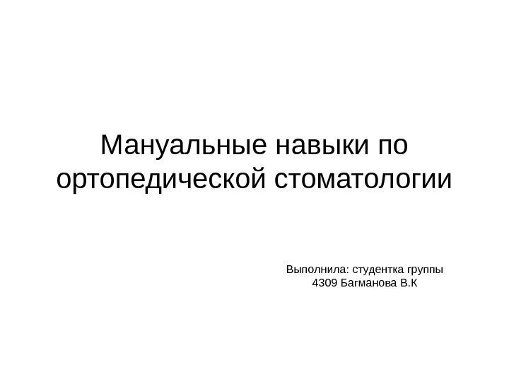   Мануальные навыки по ортопедической стоматологии Выполнила: студентка группы 4309 Багманова В. К