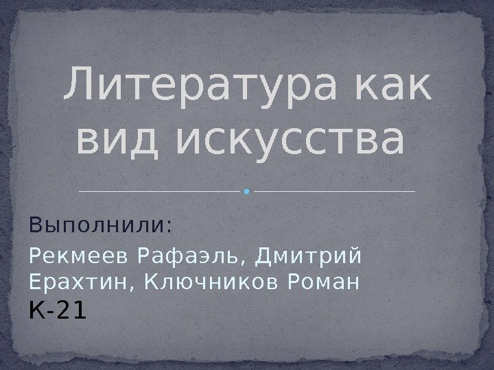 Выполнили:  Рекмеев Рафаэль, Дмитрий Ерахтин, Ключников Роман К-21 Литература как вид искусства 