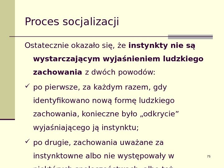 75 Proces socjalizacji Ostatecznie okazało się, że instynkty nie są wystarczającym wyjaśnieniem ludzkiego zachowania