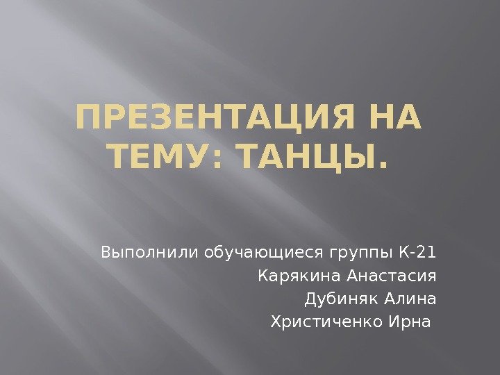 ПРЕЗЕНТАЦИЯ НА ТЕМУ: ТАНЦЫ. Выполнили обучающиеся группы К-21 Карякина Анастасия Дубиняк Алина Христиченко Ирна