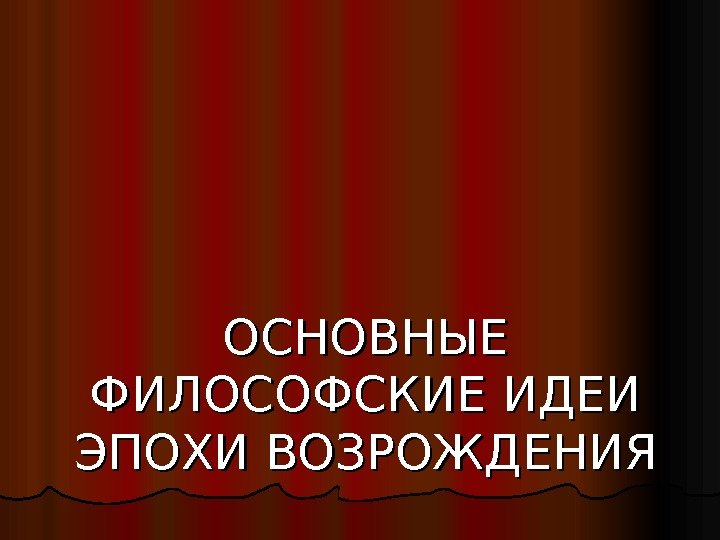 ОСНОВНЫЕ ФИЛОСОФСКИЕ ИДЕИ ЭПОХИ ВОЗРОЖДЕНИЯ 