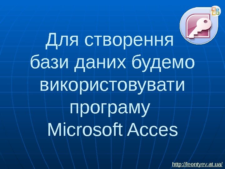 Для створення бази даних будемо використовувати програму Microsoft Acces http: //leontyev. at. ua/ 
