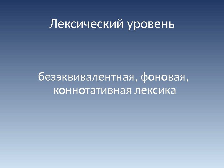 Лексический уровень  безэквивалентная, фоновая,  коннотативная лексика 