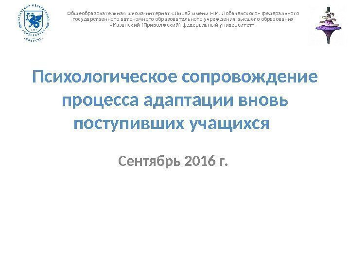 Психологическое сопровождение процесса адаптации вновь поступивших учащихся Сентябрь 2016 г. Общеобразовательная школа-интернат «Лицей имени