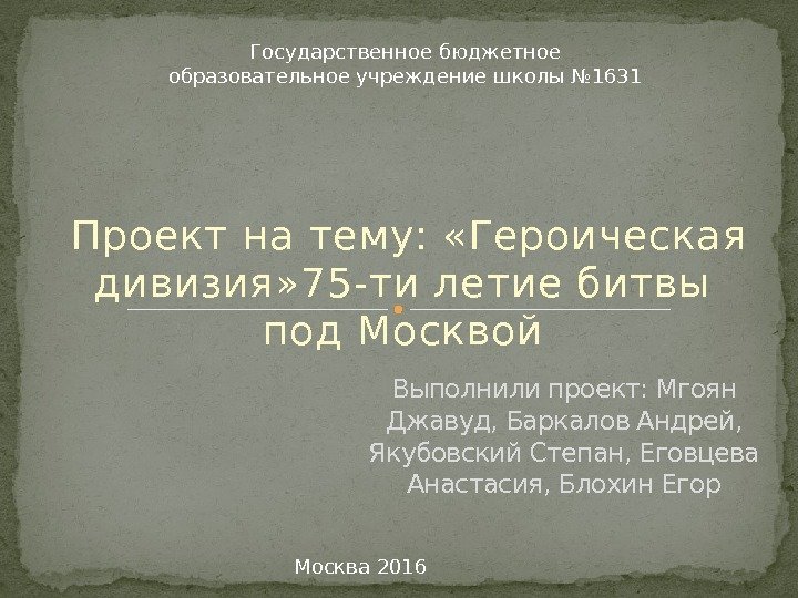 Проект на тему:  «Героическая дивизия» 75 -ти летие битвы  под Москвой Выполнили
