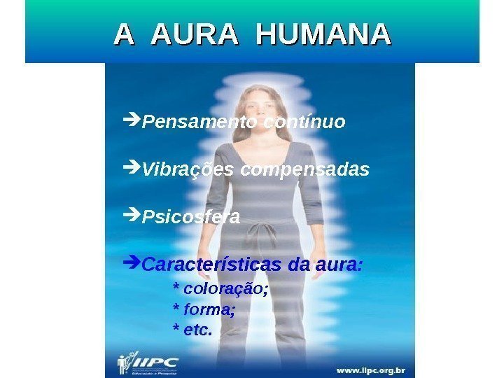   A AURA HUMANA Pensamento contínuo Vibrações compensadas Psicosfera Características da aura: *