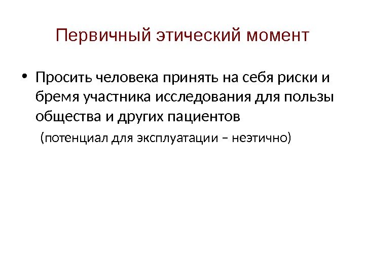 Первичный этический момент • Просить человека принять на себя риски и бремя участника исследования