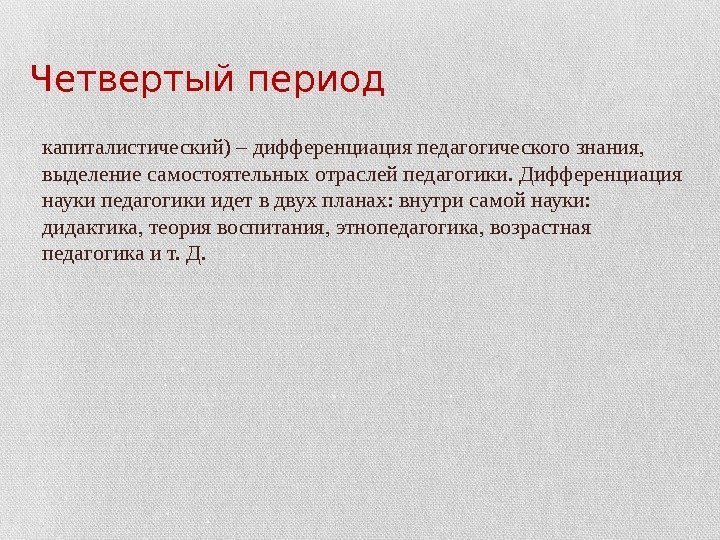 Четвертый период • ( капиталистический) – дифференциация педагогического знания,  выделение самостоятельных отраслей педагогики.