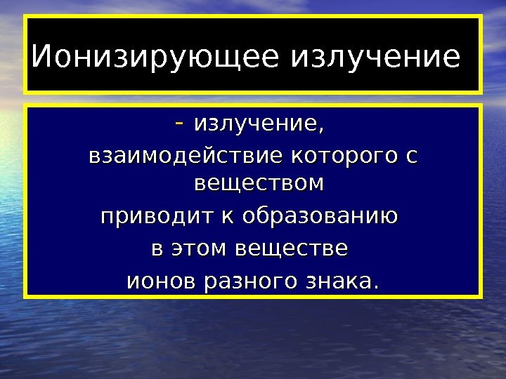  Ионизирующее излучение - излучение,  взаимодействие которого с веществом приводит к образованию в