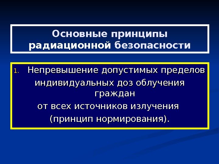   Основные принципы радиационной безопасности 1. 1. Непревышение допустимых пределов индивидуальных доз облучения