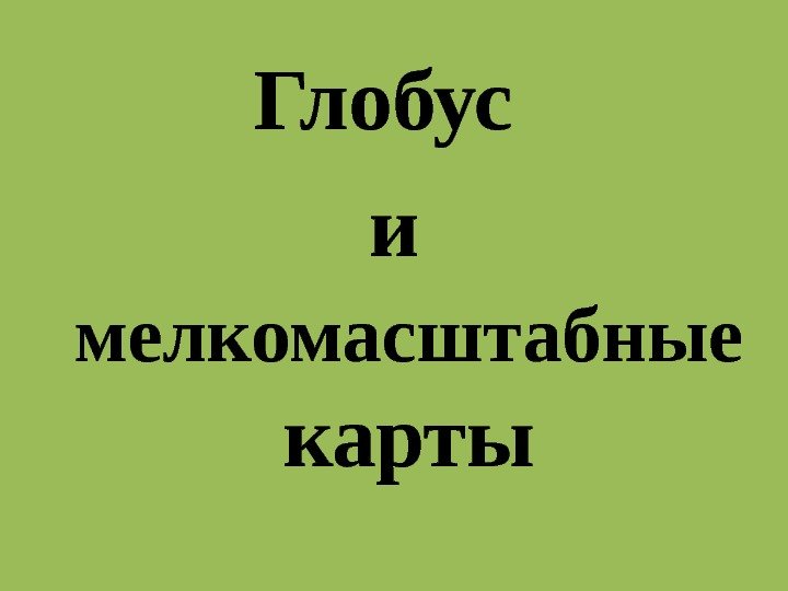 Глобус и мелкомасштабные  карты 