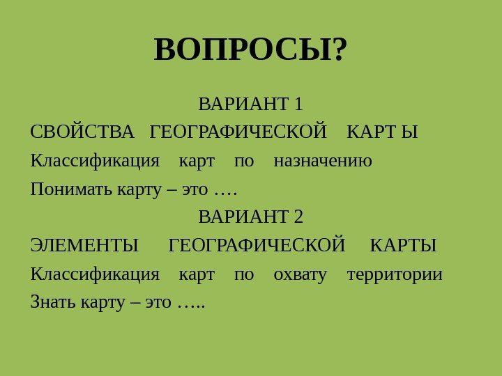 ВОПРОСЫ? ВАРИАНТ 1 СВОЙСТВА  ГЕОГРАФИЧЕСКОЙ  КАРТ Ы Классификация  карт  по