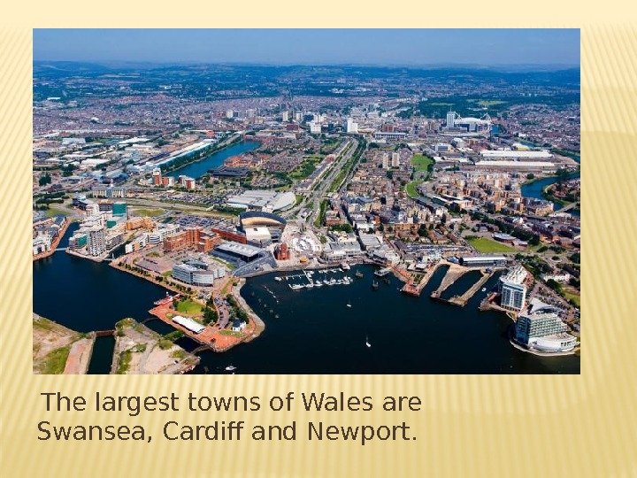 The largest towns of Wales are Swansea, Cardiff and Newport.  