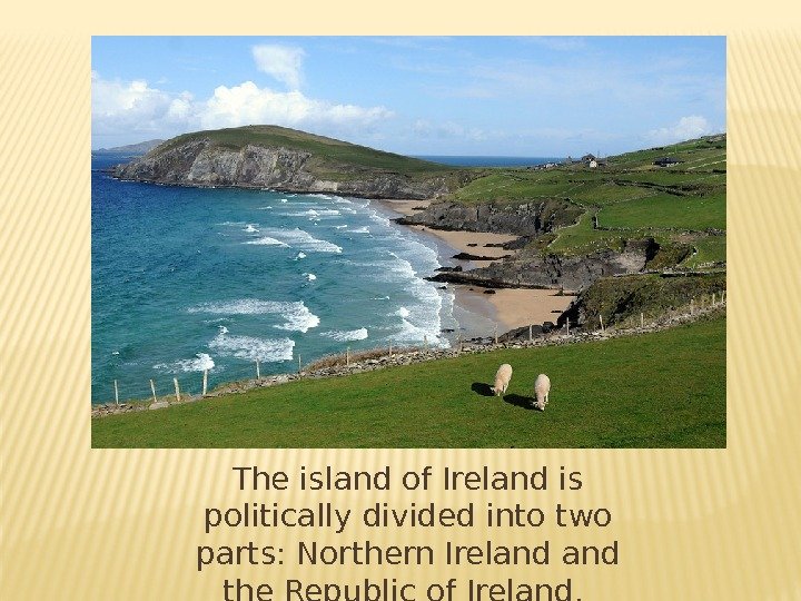 The island of Ireland is politically divided into two parts: Northern Ireland the Republic