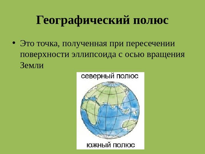 Географический полюс • Это точка, полученная при пересечении поверхности эллипсоида с осью вращения Земли
