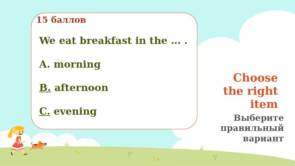 Choose the right item Выберите правильный вариант15 баллов We eat breakfast in the ….