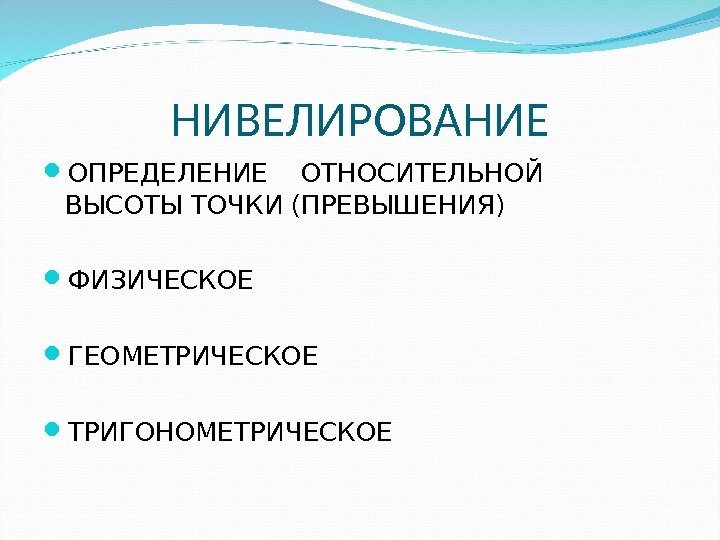 НИВЕЛИРОВАНИЕ ОПРЕДЕЛЕНИЕ  ОТНОСИТЕЛЬНОЙ ВЫСОТЫ ТОЧКИ (ПРЕВЫШЕНИЯ) ФИЗИЧЕСКОЕ ГЕОМЕТРИЧЕСКОЕ ТРИГОНОМЕТРИЧЕСКОЕ 