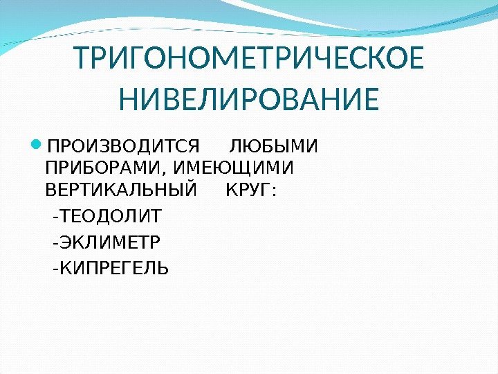 ТРИГОНОМЕТРИЧЕСКОЕ НИВЕЛИРОВАНИЕ ПРОИЗВОДИТСЯ ЛЮБЫМИ ПРИБОРАМИ, ИМЕЮЩИМИ ВЕРТИКАЛЬНЫЙ КРУГ:  -ТЕОДОЛИТ -ЭКЛИМЕТР -КИПРЕГЕЛЬ 