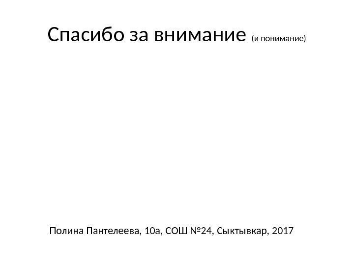 Спасибо за внимание (и понимание) Полина Пантелеева, 10 а, СОШ № 24, Сыктывкар, 2017
