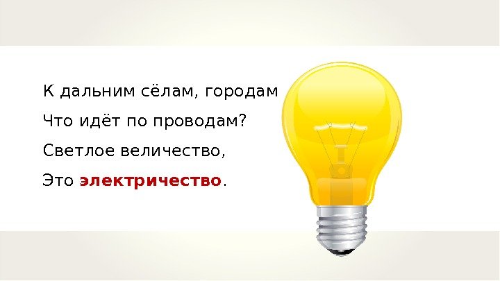 К дальним сёлам, городам Что идёт по проводам? Светлое величество, Это электричество. 