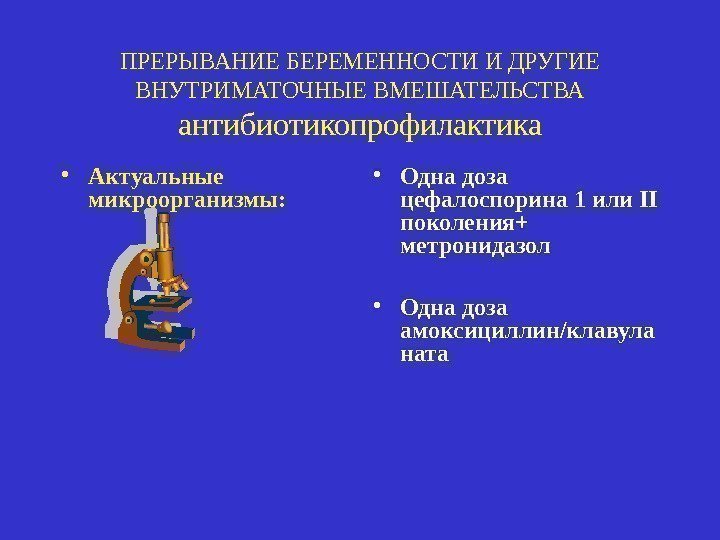 ПРЕРЫВАНИЕ БЕРЕМЕННОСТИ И ДРУГИЕ ВНУТРИМАТОЧНЫЕ ВМЕШАТЕЛЬСТВА антибиотикопрофилактика • Актуальные микроорганизмы: • Одна доза цефалоспорина