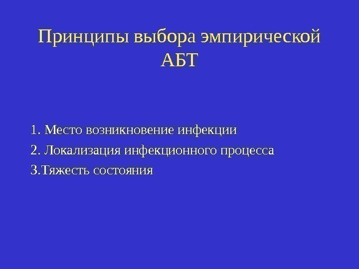 Принципы выбора эмпирической АБТ 1. Место возникновение инфекции 2. Локализация инфекционного процесса 3. Тяжесть