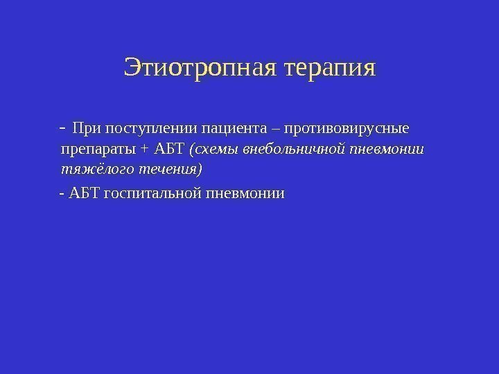 Этиотропная терапия - При поступлении пациента – противовирусные препараты + АБТ (схемы внебольничной пневмонии