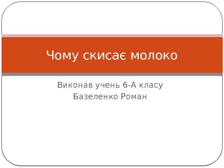 Виконав учень 6 -А класу Базеленко Роман. Чому скисає молоко 