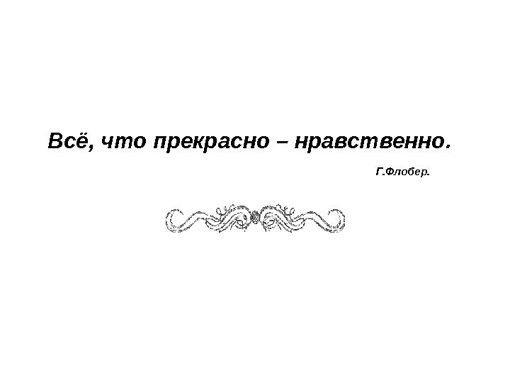   Всё, что прекрасно – нравственно.      Г. Флобер.