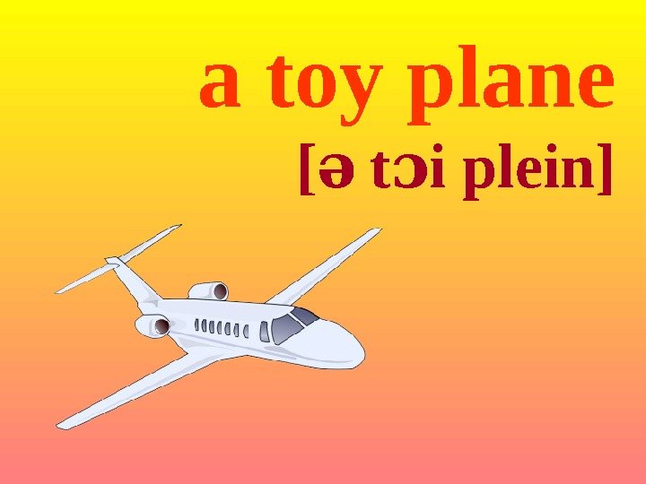 a toy plane [ə t i pleinɔ ] 