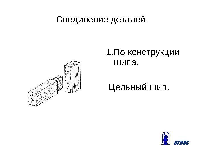 Соединение деталей. 1. По конструкции шипа.  Цельный шип. 