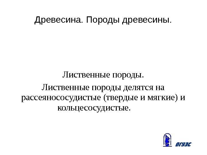 Древесина. Породы древесины. Лиственные породы делятся на рассеянососудистые (твердые и мягкие) и кольцесосудистые. 