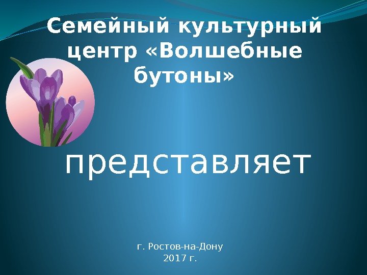 Семейный культурный центр «Волшебные бутоны» г. Ростов-на-Дону 2017 г. представляет 