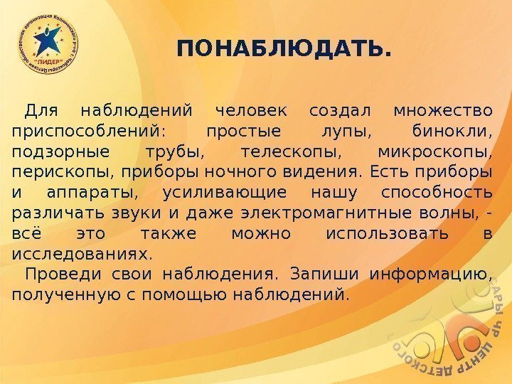 ПОНАБЛЮДАТЬ. Для наблюдений человек создал множество приспособлений:  простые лупы,  бинокли,  подзорные