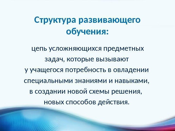 Структура развивающего обучения:  цепь усложняющихся предметных  задач, которые вызывают у учащегося потребность