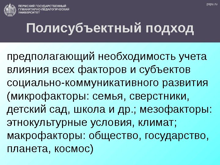 Полисубъектный подход предполагающий необходимость учета влияния всех факторов и субъектов социально-коммуникативного развития (микрофакторы: семья,