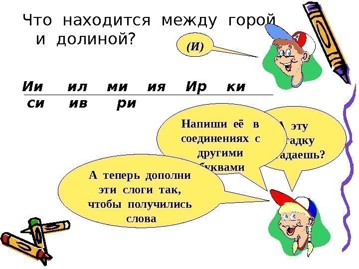 Что находится между горой  и долиной?    А эту  загадку