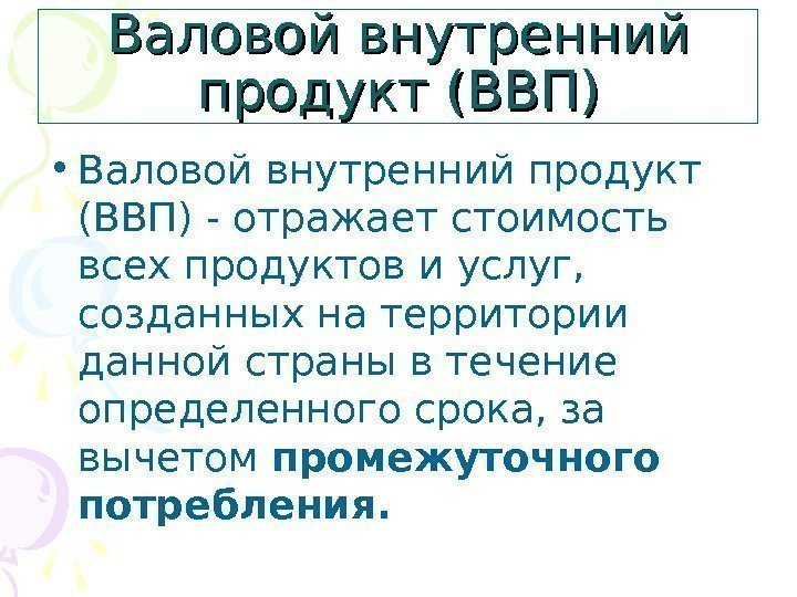 Валовой внутренний продукт (ВВП) • Валовой внутренний продукт (ВВП) - отражает стоимость всех продуктов