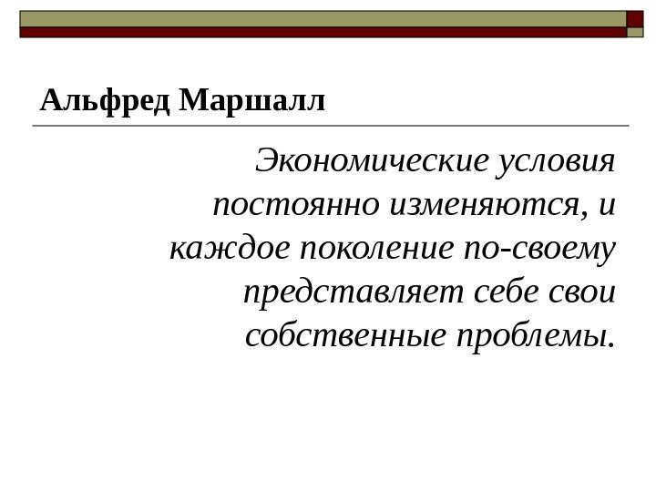 Альфред Маршалл Экономические условия постоянно изменяются, и каждое поколение по-своему представляет себе свои собственные