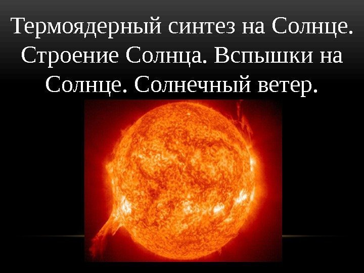 Термоядерный синтез на Солнце.  Строение Солнца. Вспышки на Солнце. Солнечный ветер. 