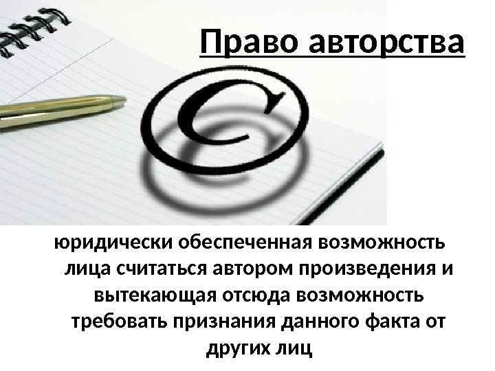 Право авторства юридически обеспеченная возможность лица считаться автором произведения и вытекающая отсюда возможность требовать