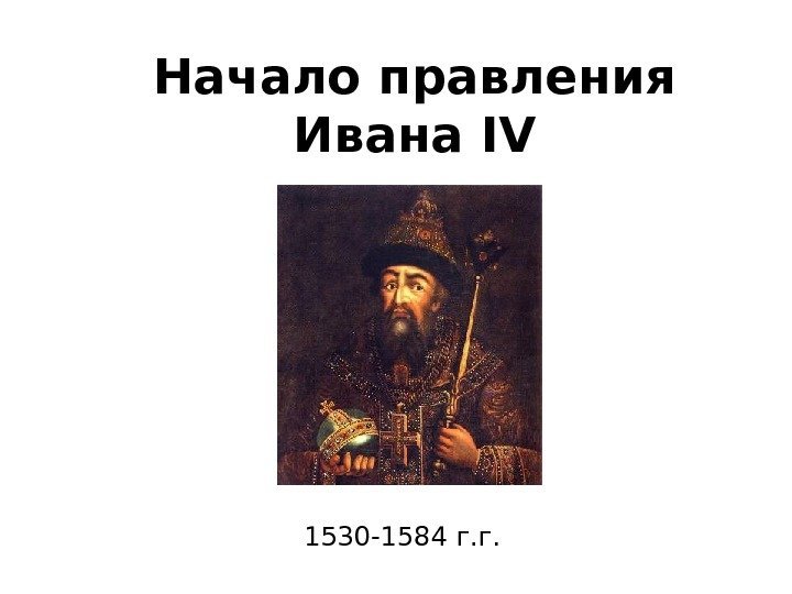   Начало правления Ивана IV 1530 -1584 г. г. 
