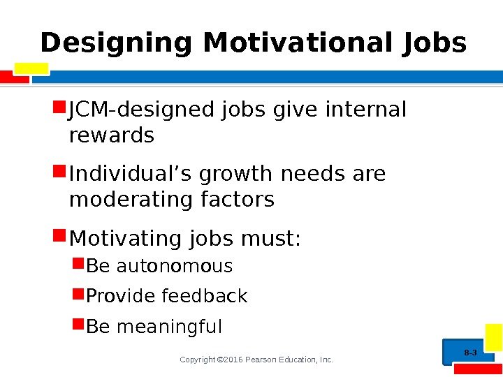 Copyright © 2016 Pearson Education, Inc. Designing Motivational Jobs JCM-designed jobs give internal rewards