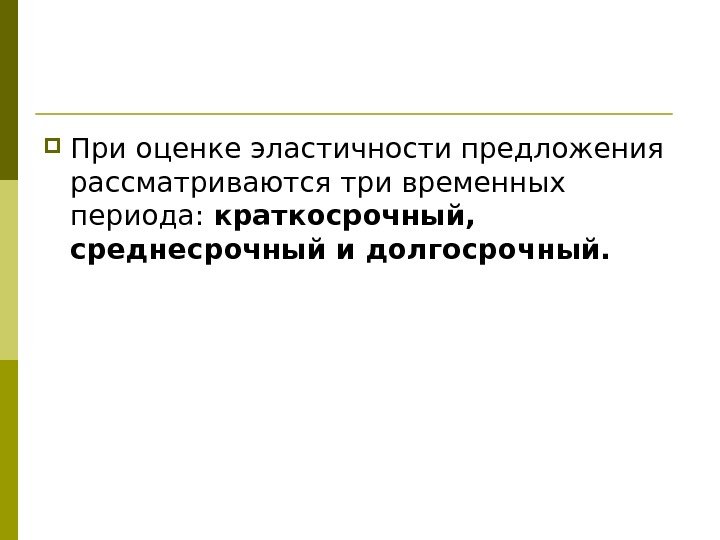  При оценке эластичности предложения рассматриваются три временных периода:  краткосрочный,  среднесрочный и