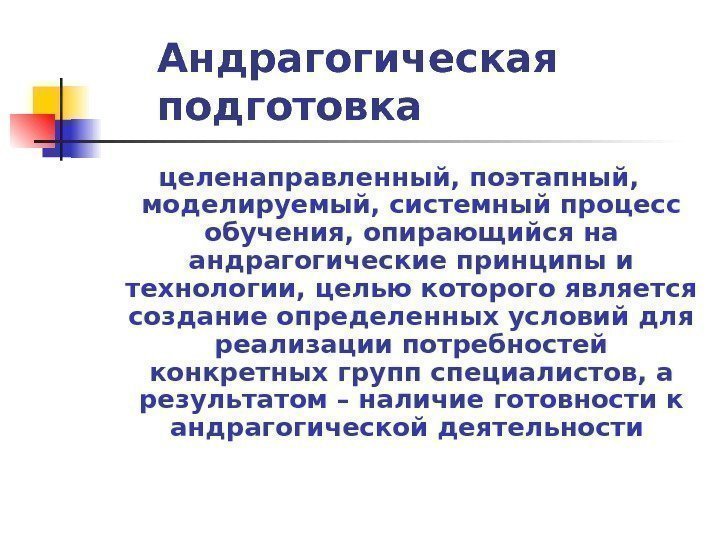   Андрагогическая подготовка целенаправленный, поэтапный,  моделируемый, системный процесс обучения, опирающийся на андрагогические