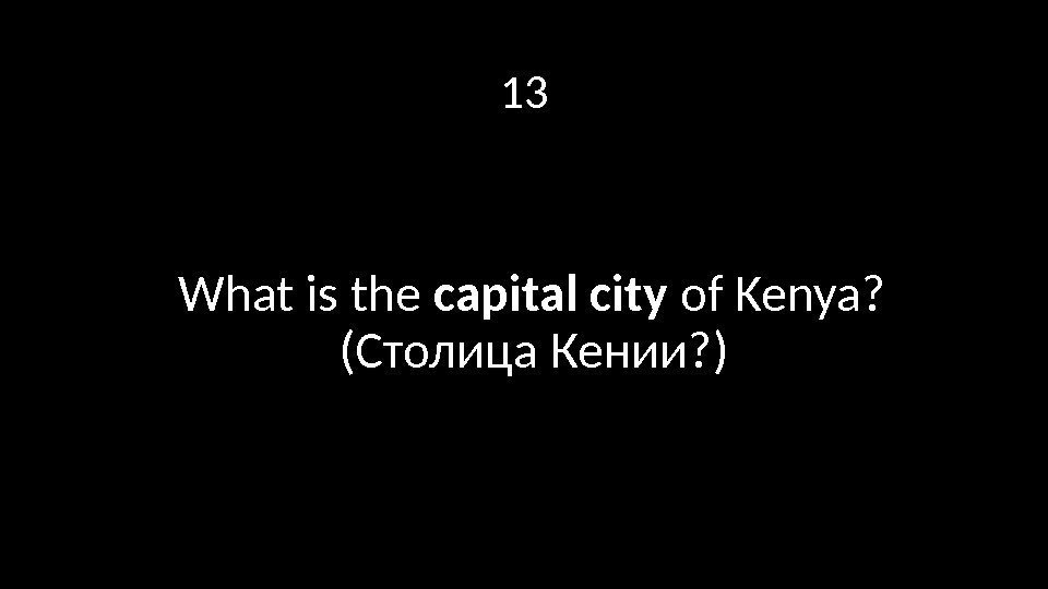 13 What is the capital city of Kenya?  (Столица Кении? ) 