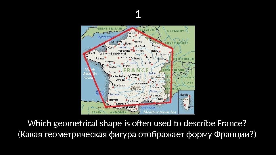 1 Which geometrical shape is often used to describe France?  (Какая геометрическая фигура