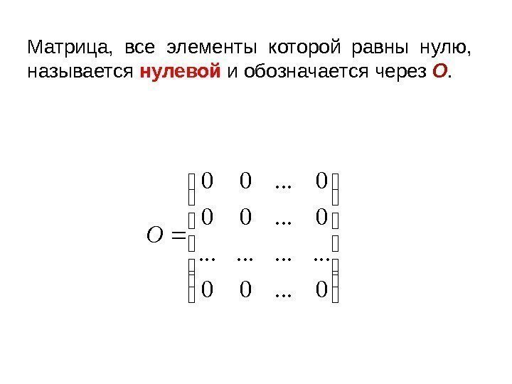 Матрица,  все элементы которой равны нулю,  называется нулевой и обозначается через О.