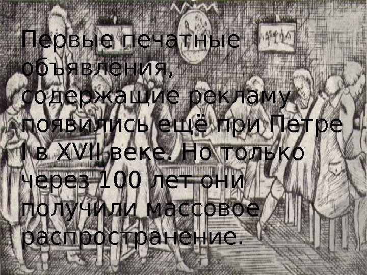 Первые печатные объявления,  содержащие рекламу появились ещё при Петре I в XVII веке.